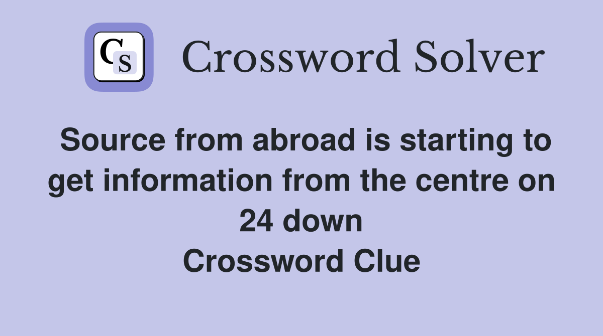 Source from abroad is starting to get information from the centre on 24 down Crossword Clue
