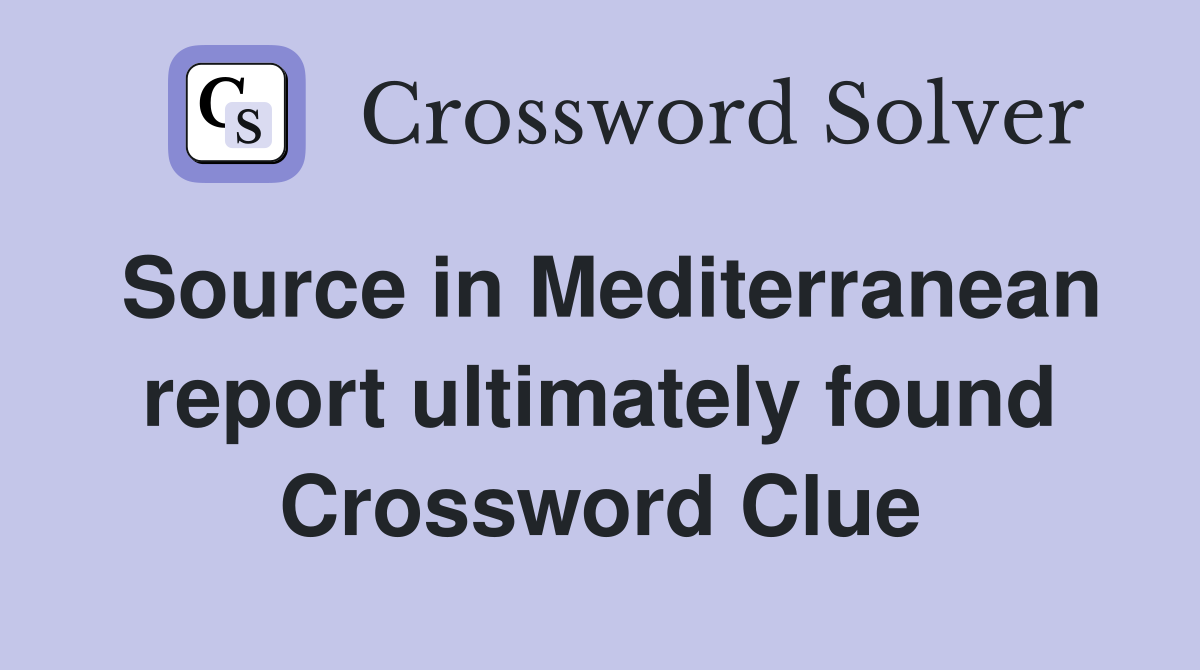 Source in Mediterranean report ultimately found Crossword Clue