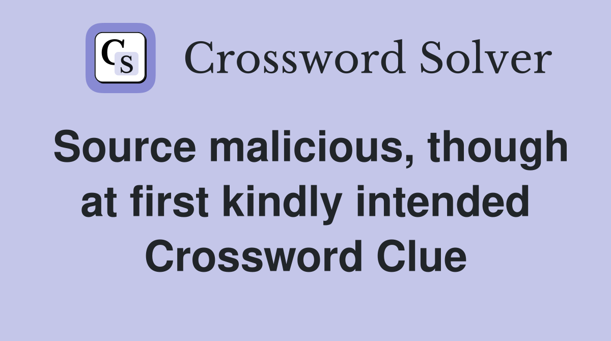 Source malicious, though at first kindly intended Crossword Clue