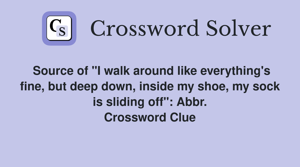 Source of "I walk around like everything's fine, but deep down, inside my shoe, my sock is sliding off": Abbr. Crossword Clue