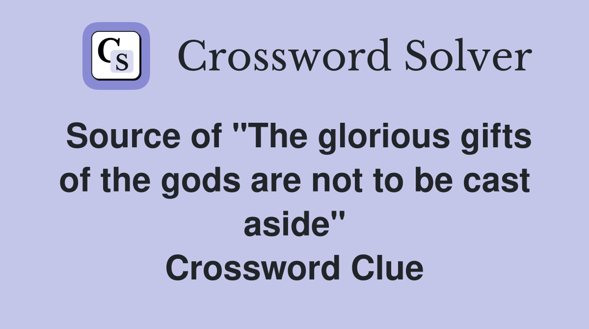 Source of "The glorious gifts of the gods are not to be cast aside" Crossword Clue
