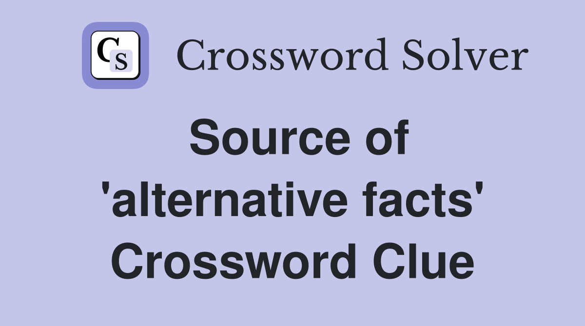 Source of 'alternative facts' Crossword Clue