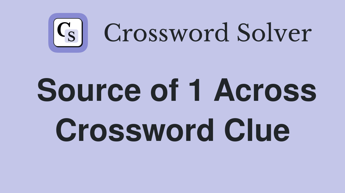 Source of 1 Across Crossword Clue