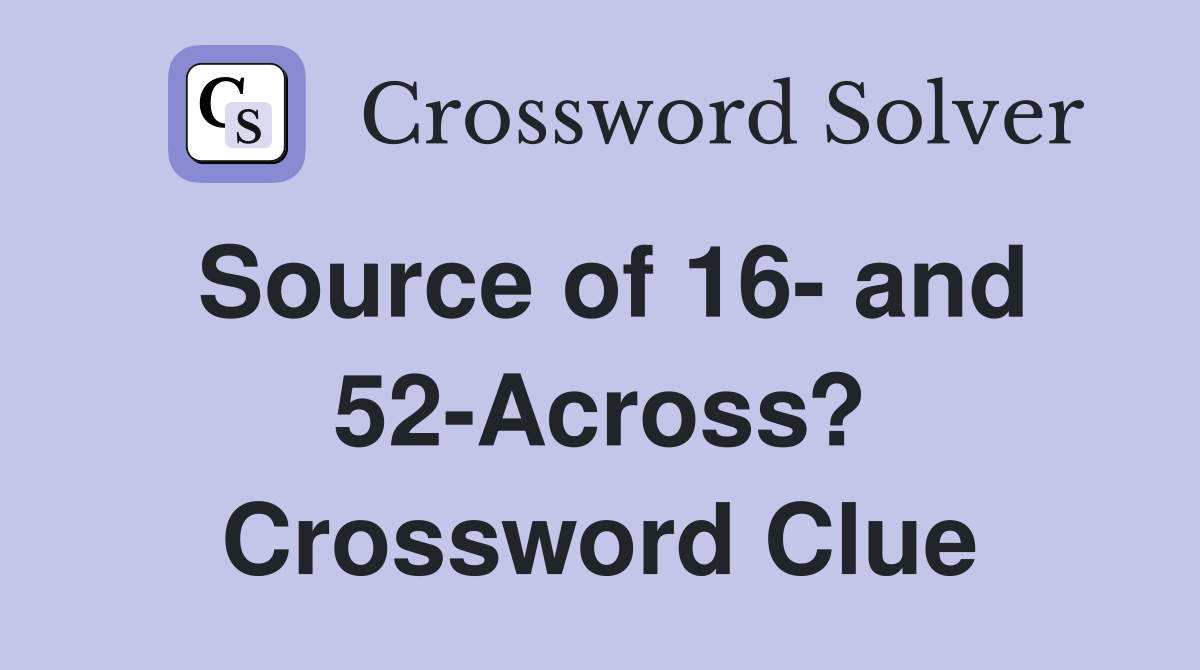 Source of 16- and 52-Across? Crossword Clue