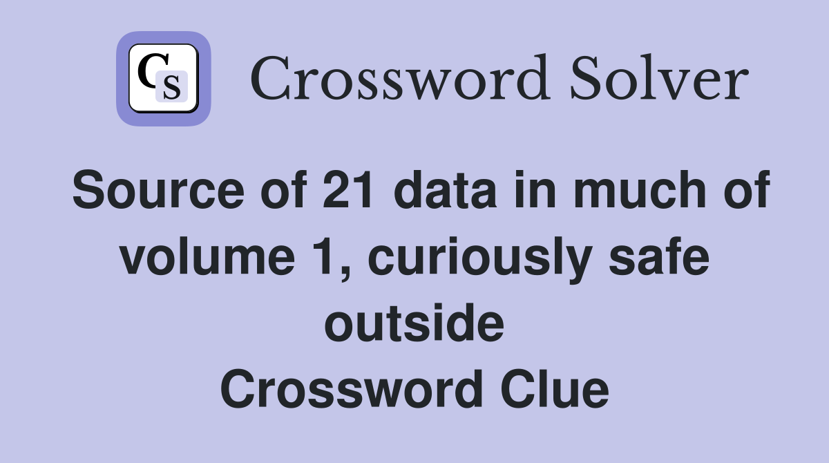Source of 21 data in much of volume 1, curiously safe outside Crossword Clue