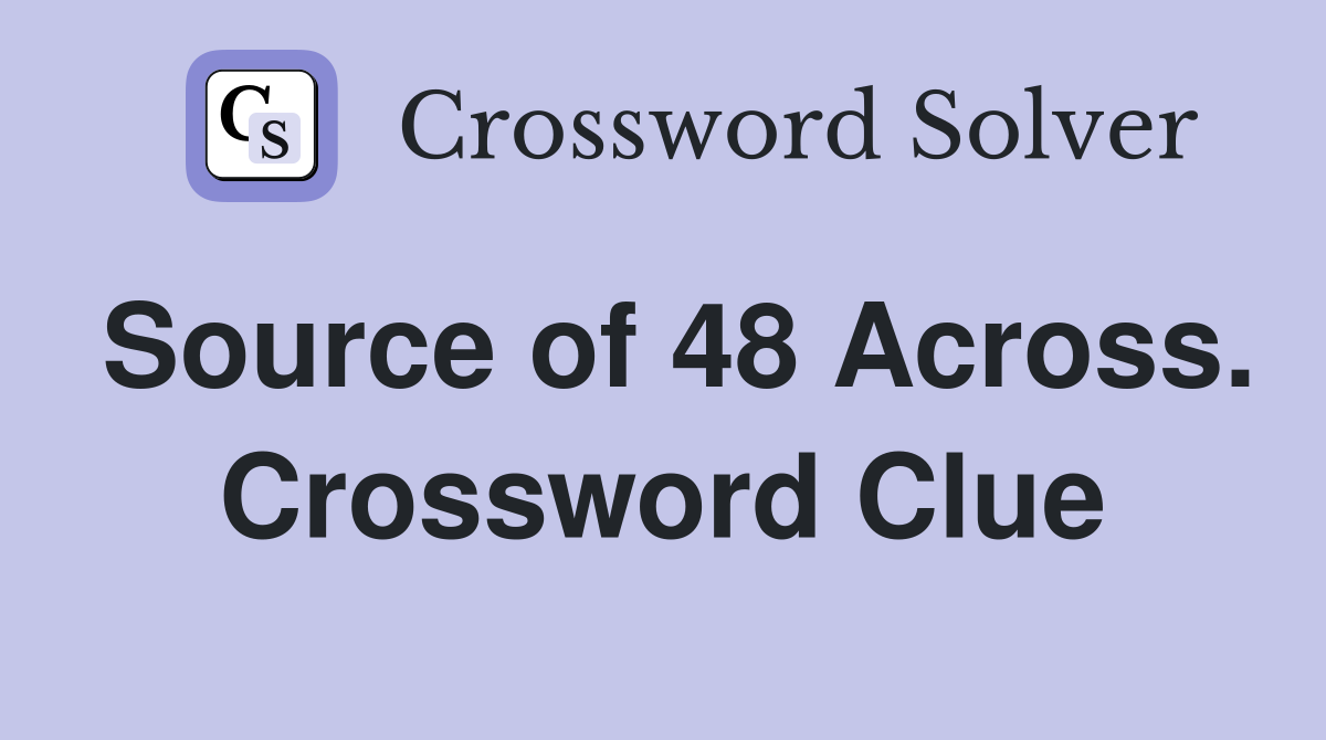 Source of 48 Across. Crossword Clue