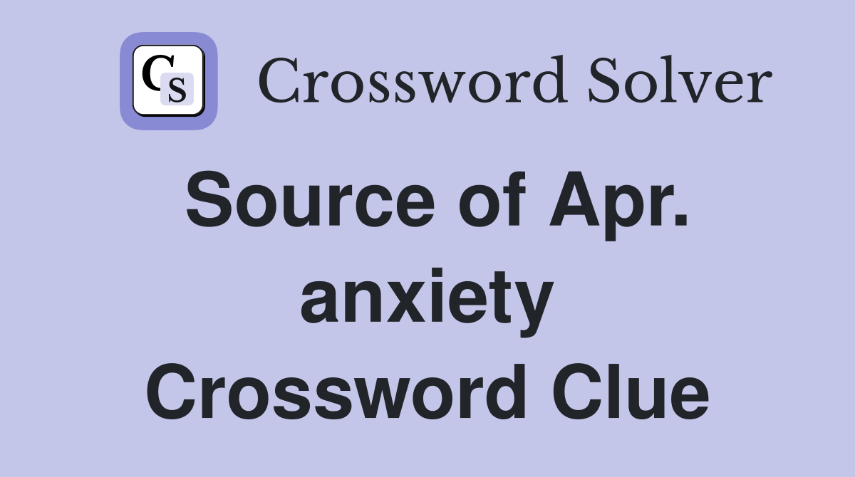 Source of Apr. anxiety Crossword Clue