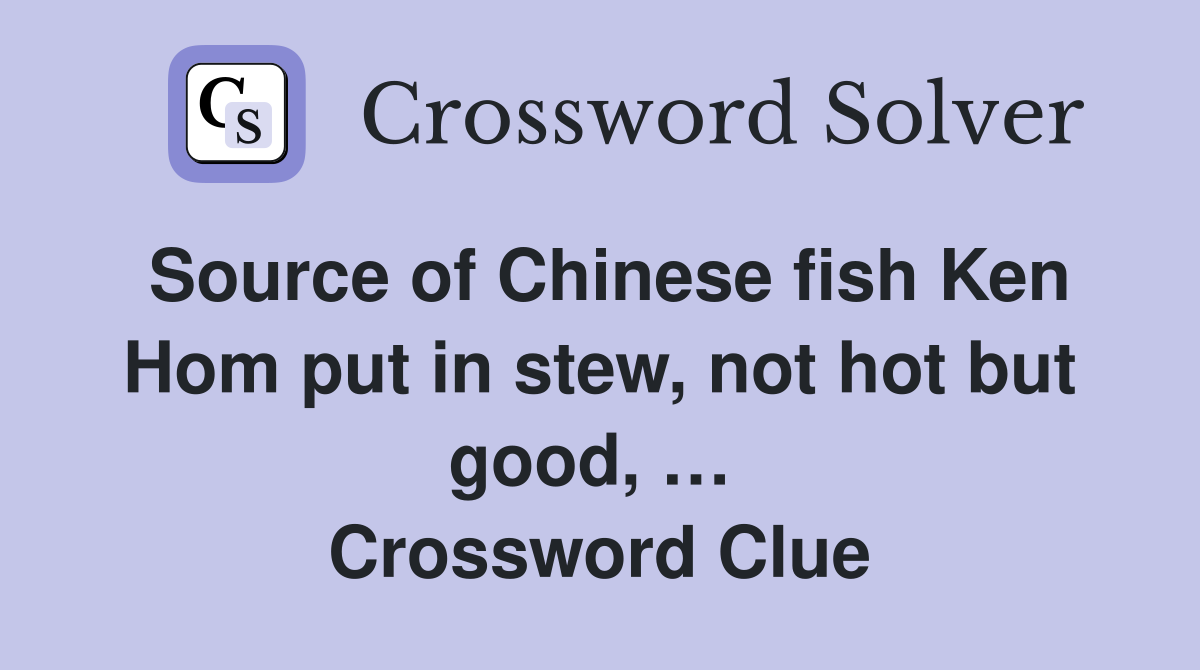 Source of Chinese fish Ken Hom put in stew, not hot but good, …  Crossword Clue