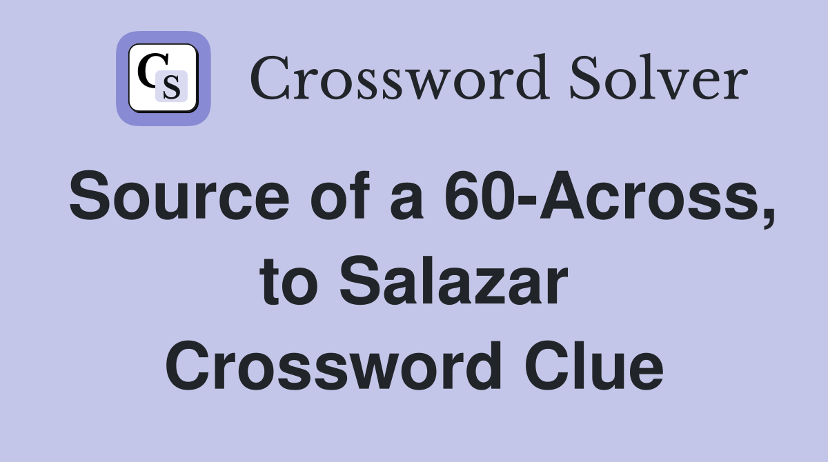 Source of a 60-Across, to Salazar Crossword Clue