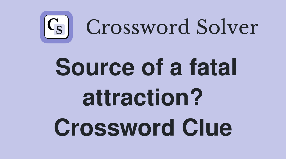 Source of a fatal attraction? Crossword Clue