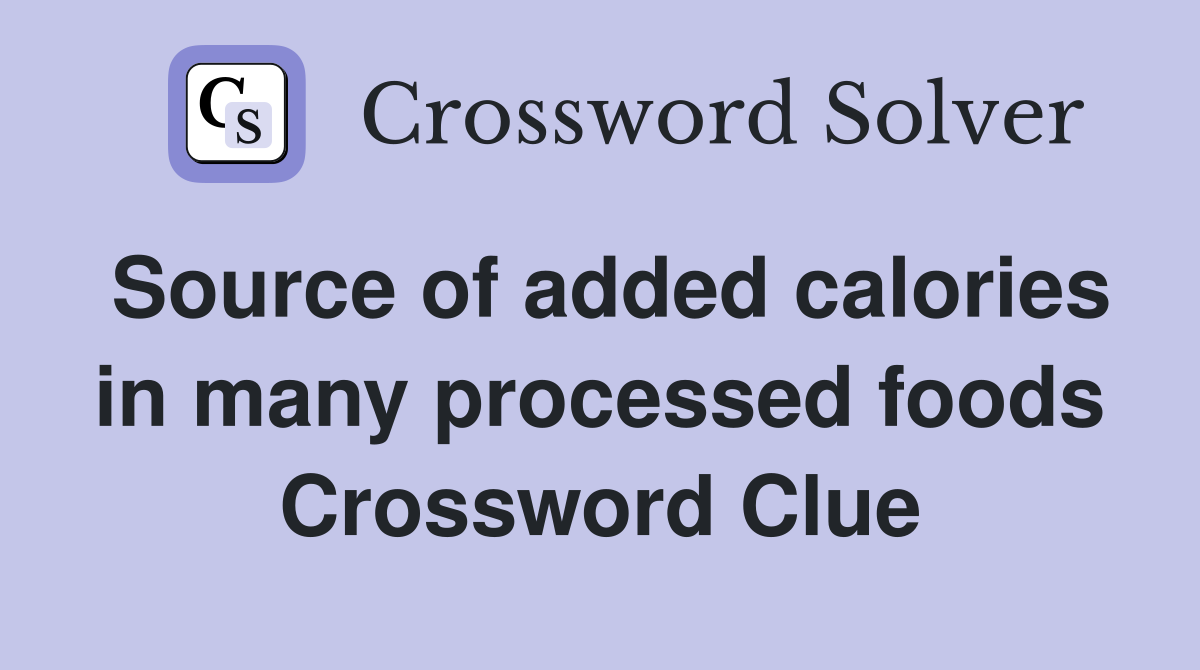 Source of added calories in many processed foods Crossword Clue