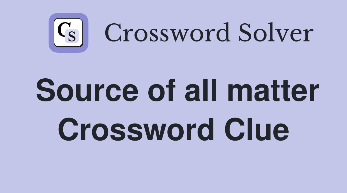 Source of all matter Crossword Clue