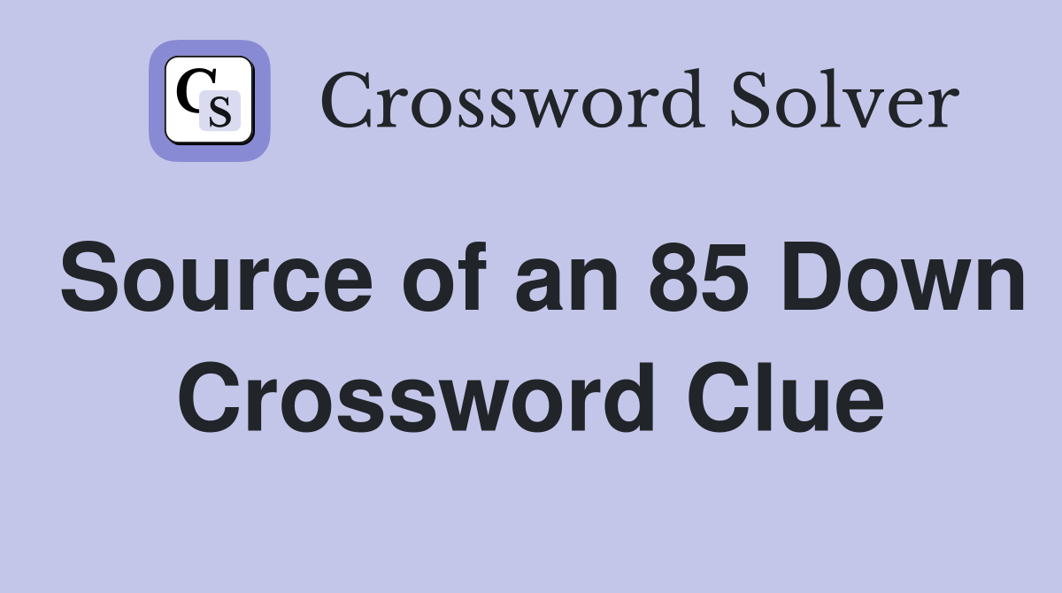 Source of an 85 Down Crossword Clue