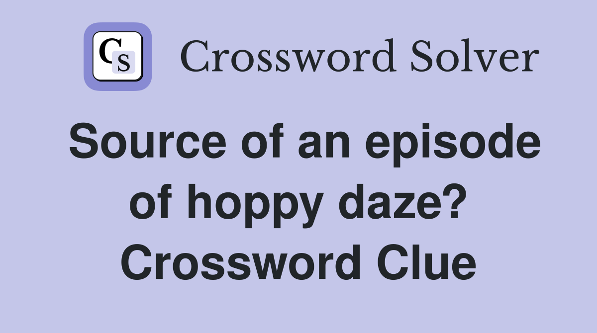 Source of an episode of hoppy daze? Crossword Clue