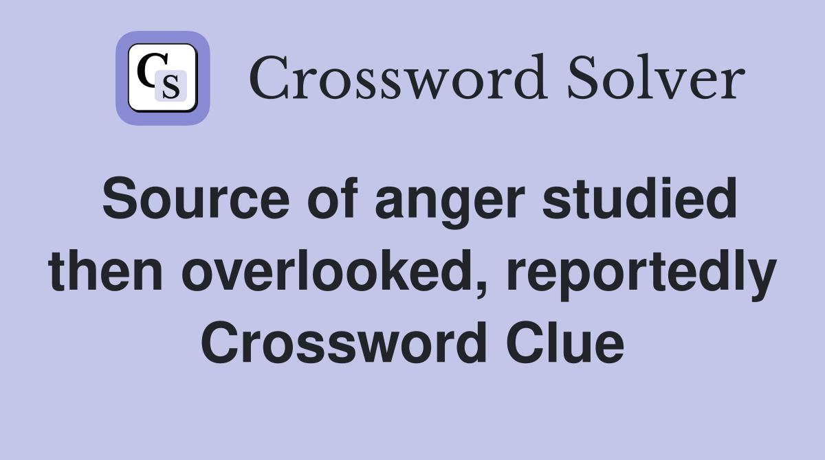 Source of anger studied then overlooked, reportedly Crossword Clue