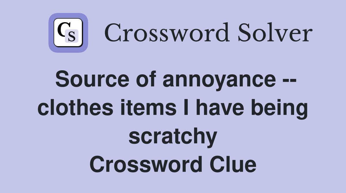 Source of annoyance -- clothes items I have being scratchy Crossword Clue