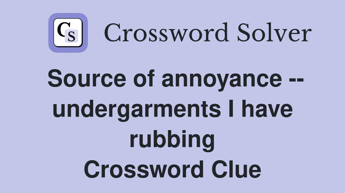 Source of annoyance -- undergarments I have rubbing Crossword Clue
