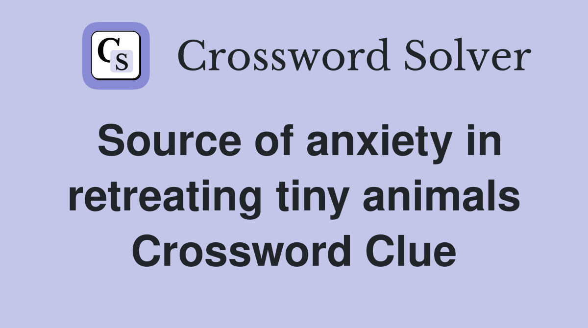 Source of anxiety in retreating tiny animals Crossword Clue