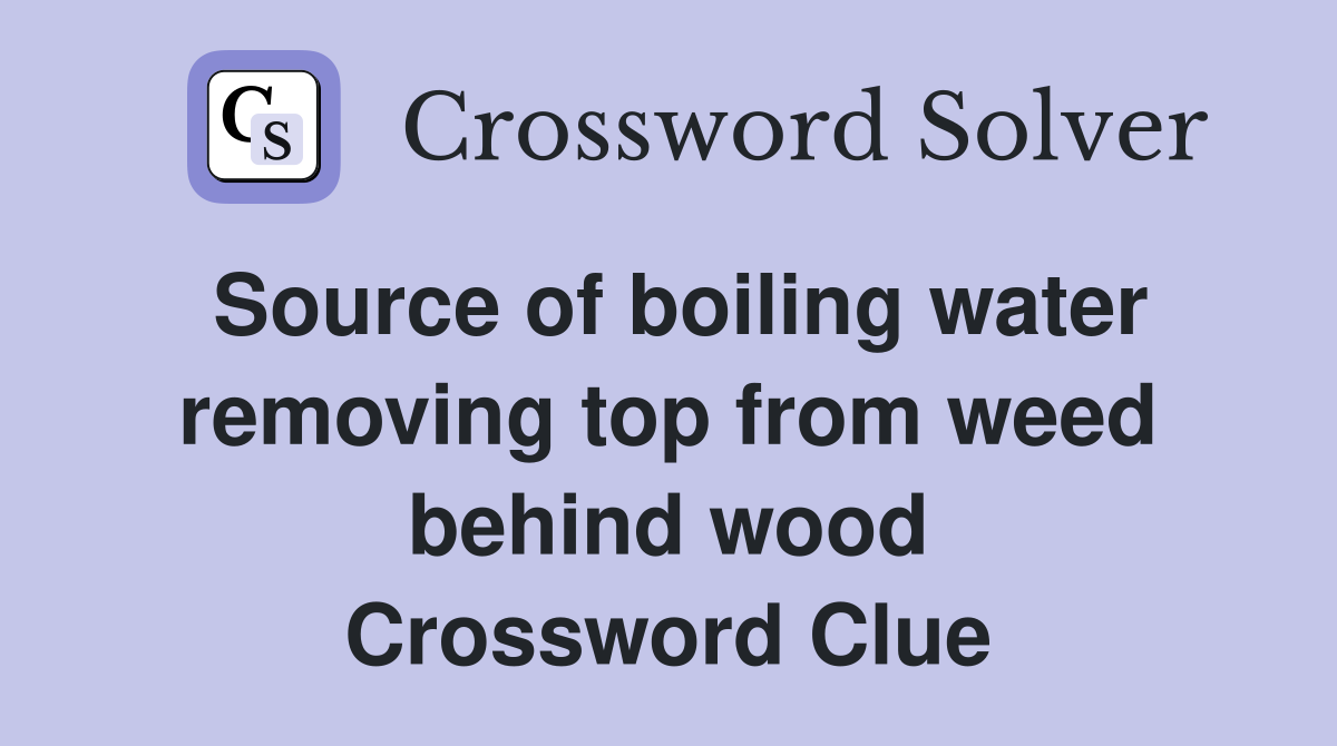 Source of boiling water removing top from weed behind wood Crossword Clue