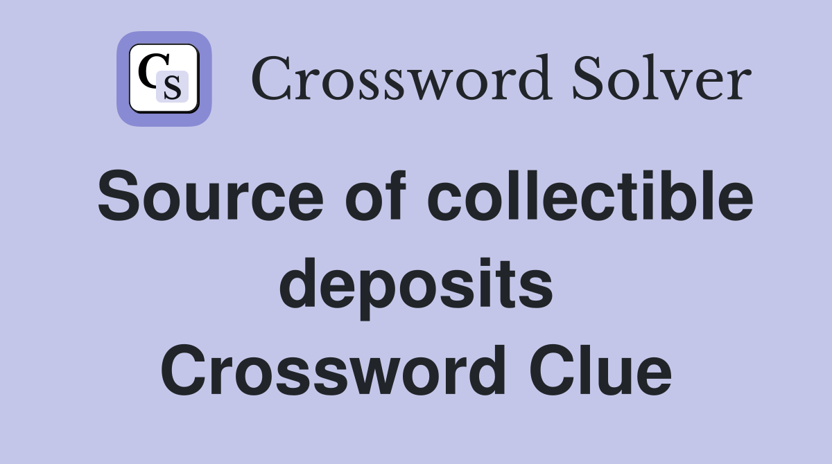 Source of collectible deposits Crossword Clue
