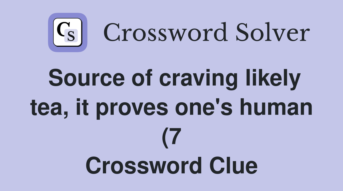 Source of craving likely tea it proves one #39 s human (7) Crossword Source of craving likely tea it proves one #39 s human (7) Crossword