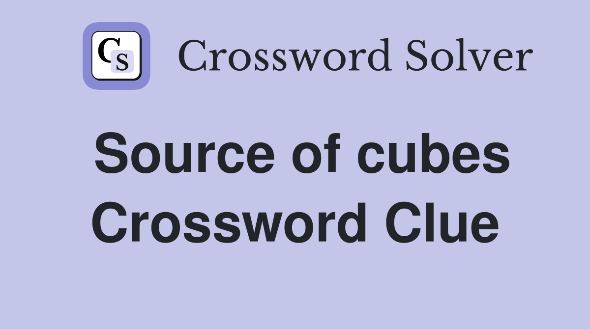 Source of cubes Crossword Clue