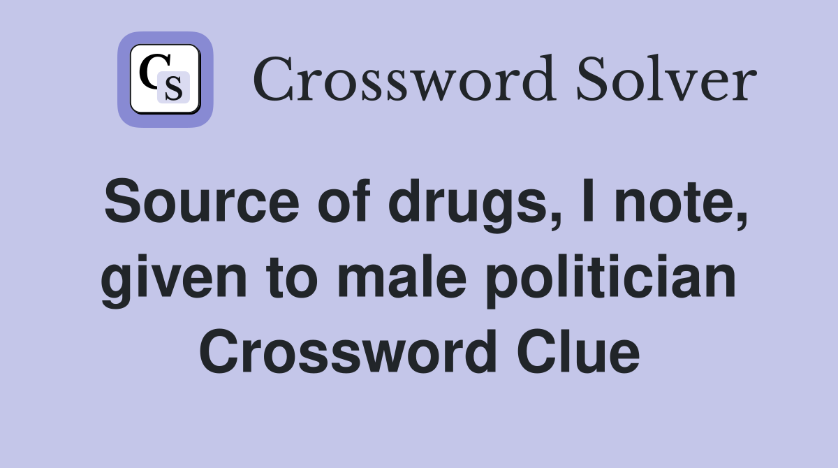 Source of drugs, I note, given to male politician Crossword Clue