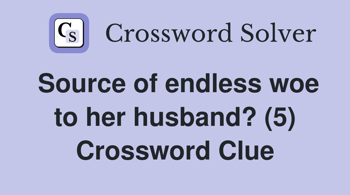 Source of endless woe to her husband? (5) Crossword Clue