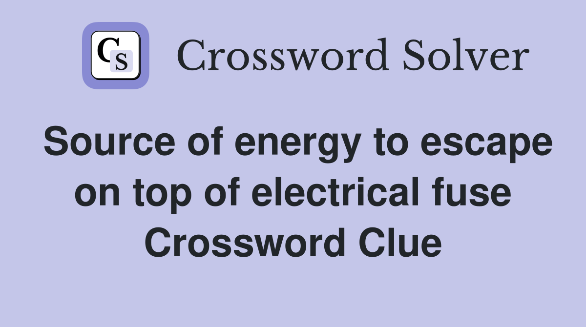Source of energy to escape on top of electrical fuse Crossword Clue