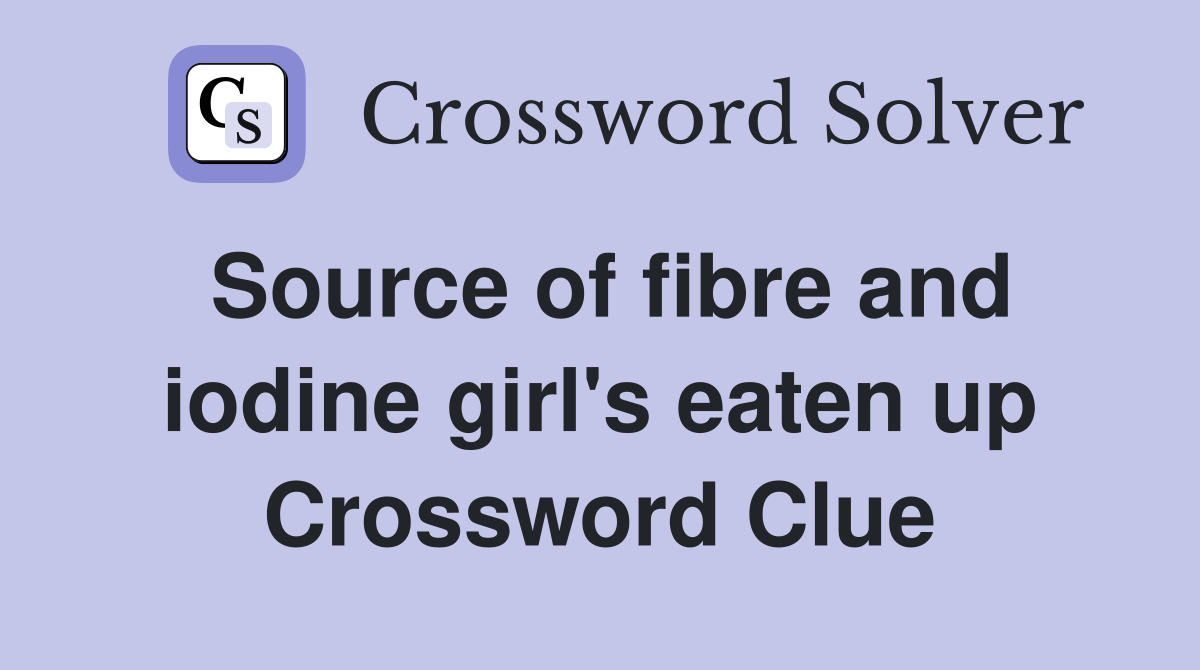 Source of fibre and iodine girl's eaten up Crossword Clue