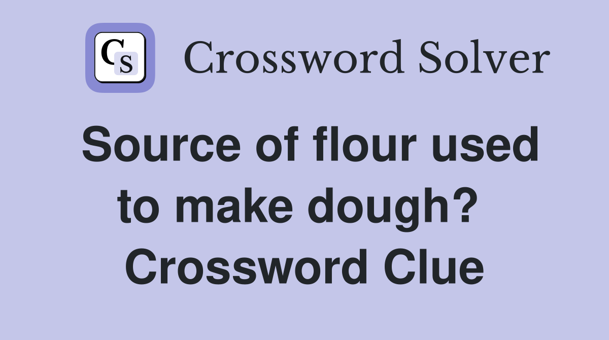Source of flour used to make dough?  Crossword Clue