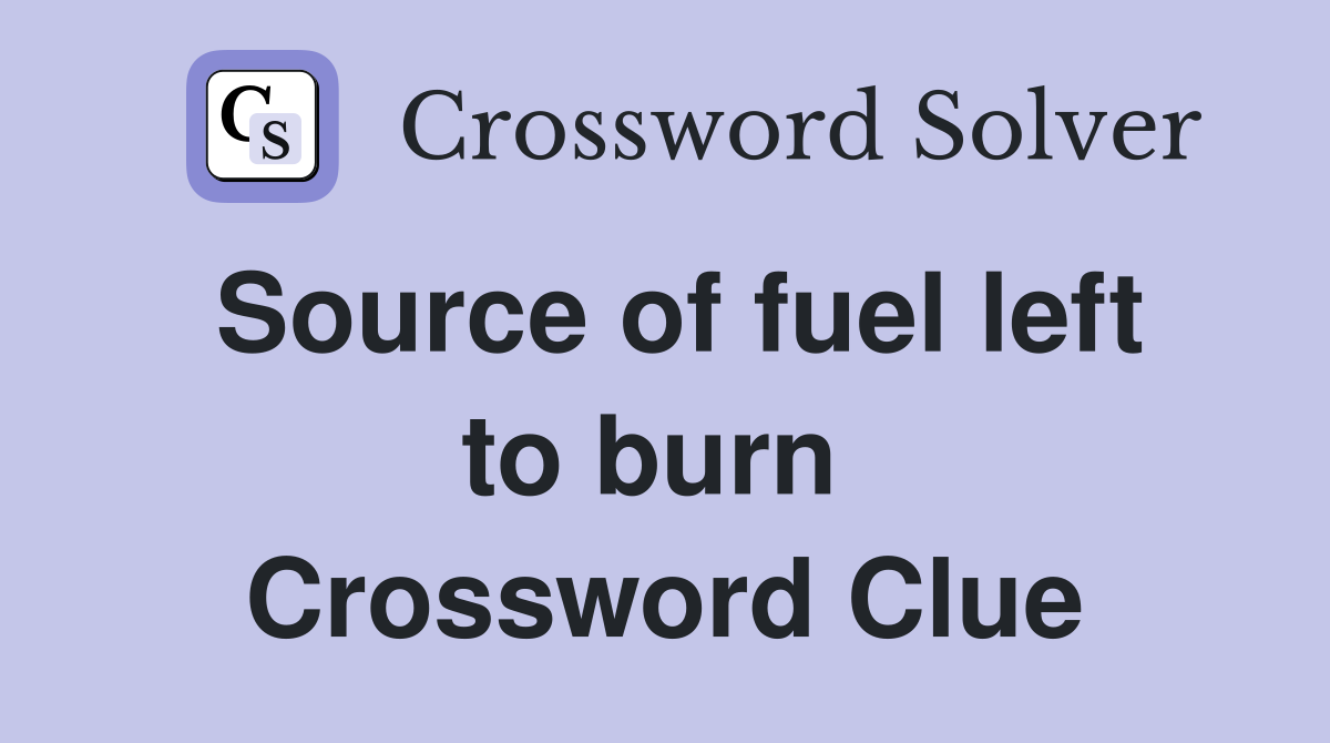 Source of fuel left to burn  Crossword Clue