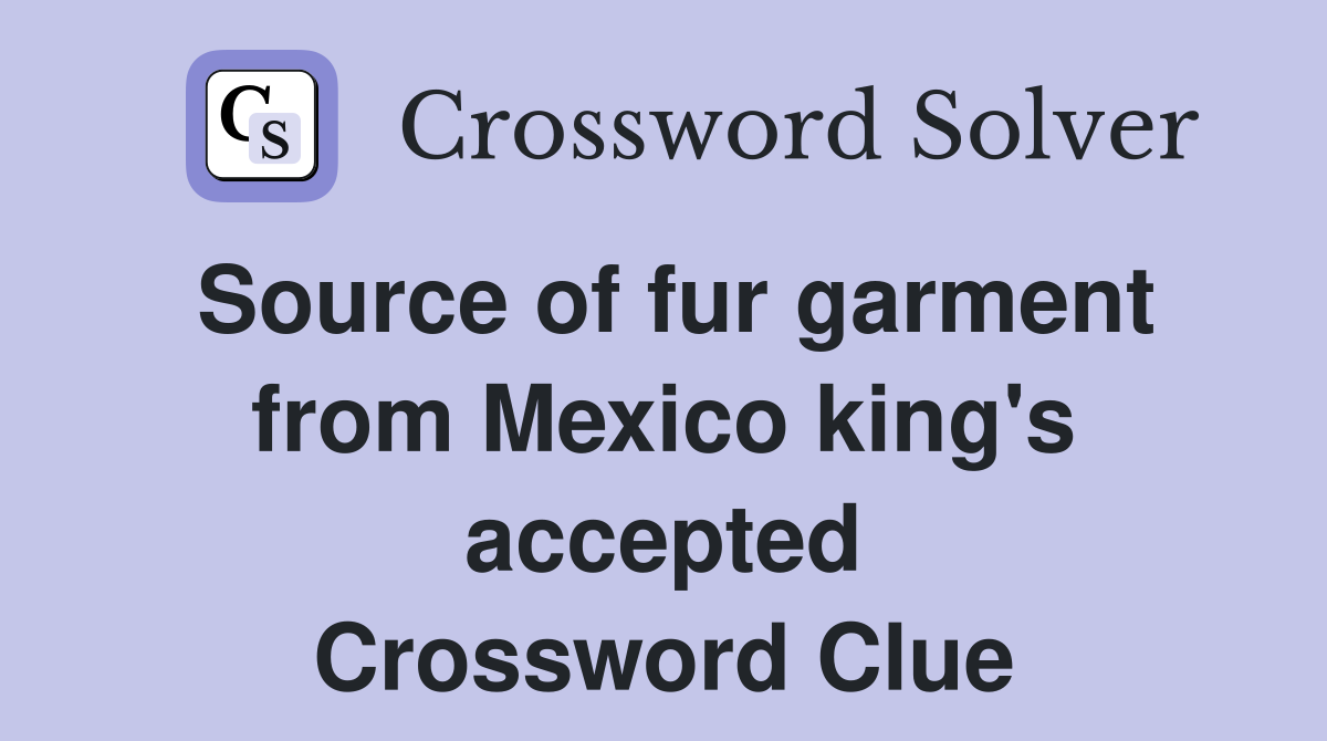 Source of fur garment from Mexico king's accepted Crossword Clue