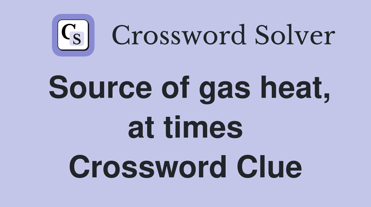 Source of gas heat, at times Crossword Clue