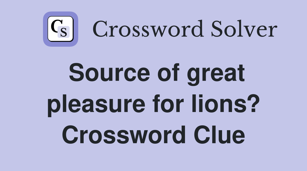 Source of great pleasure for lions? Crossword Clue