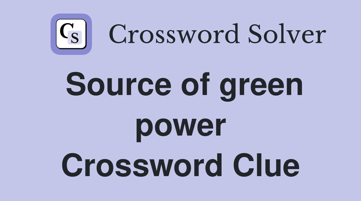 Source of green power Crossword Clue