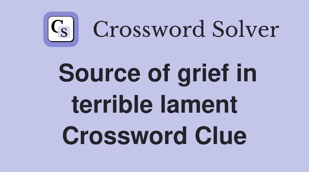 Source of grief in terrible lament Crossword Clue