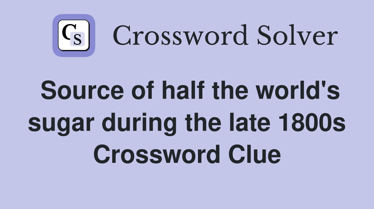 Source of half the world's sugar during the late 1800s Crossword Clue