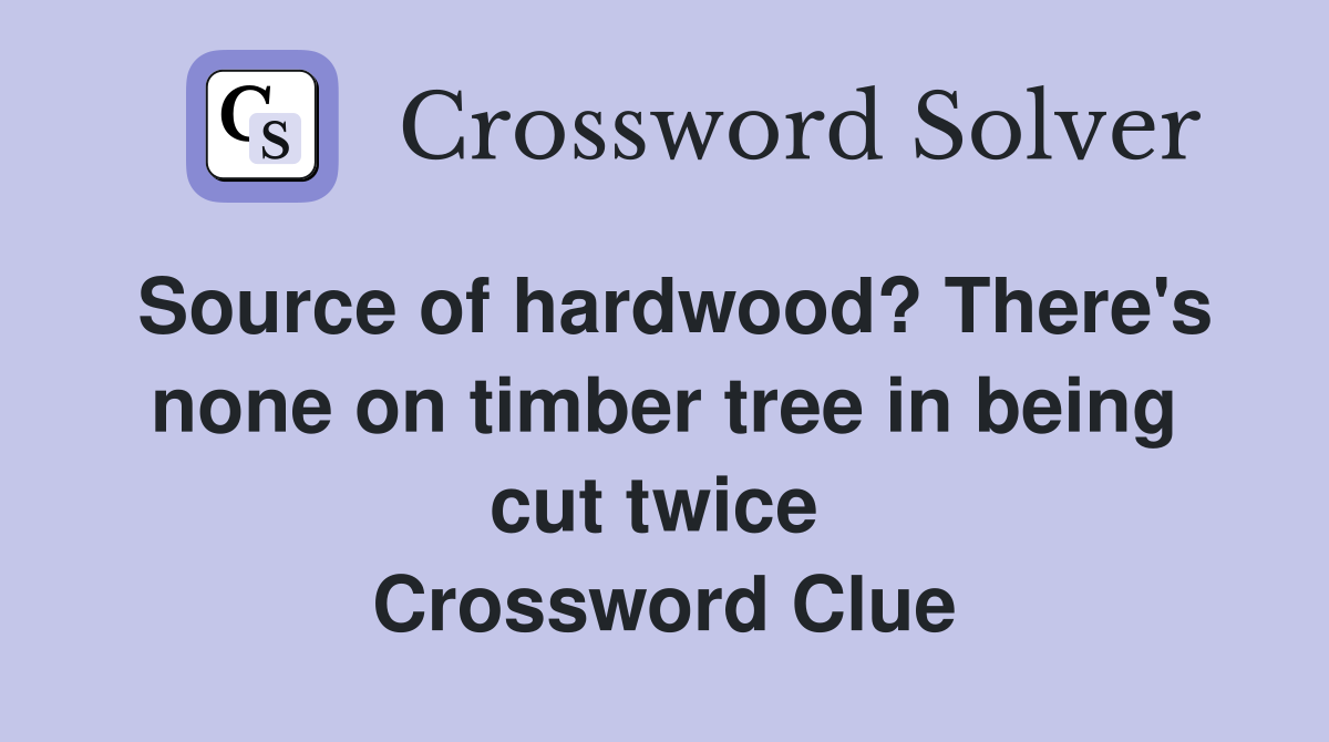 Source of hardwood? There's none on timber tree in being cut twice  Crossword Clue