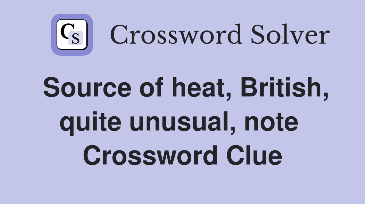 Source of heat, British, quite unusual, note  Crossword Clue