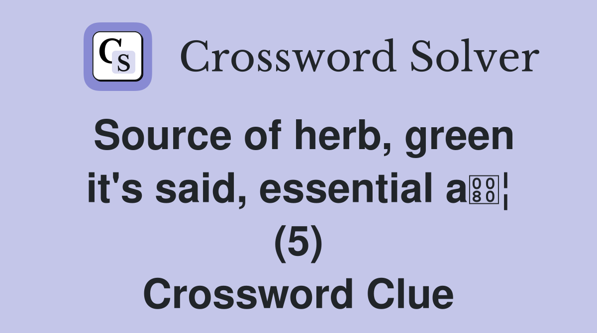 Source of herb, green it's said, essential a¦ (5) Crossword Clue