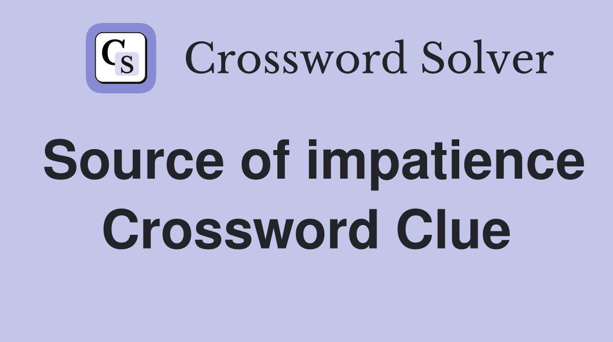 Source of impatience Crossword Clue