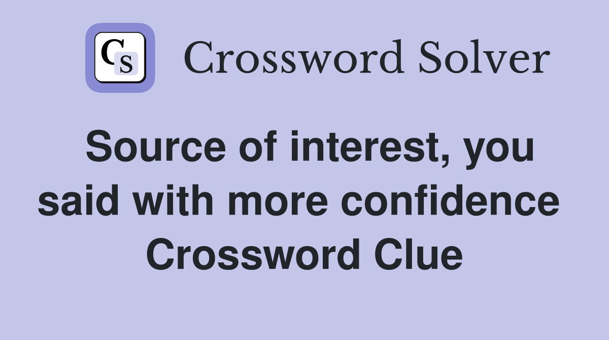 Source of interest, you said with more confidence  Crossword Clue