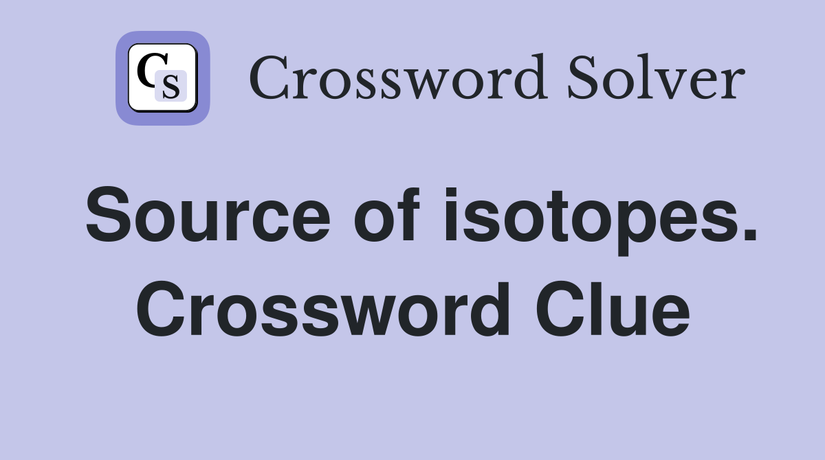 Source of isotopes. Crossword Clue