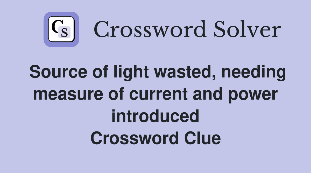 Source of light wasted, needing measure of current and power introduced Crossword Clue