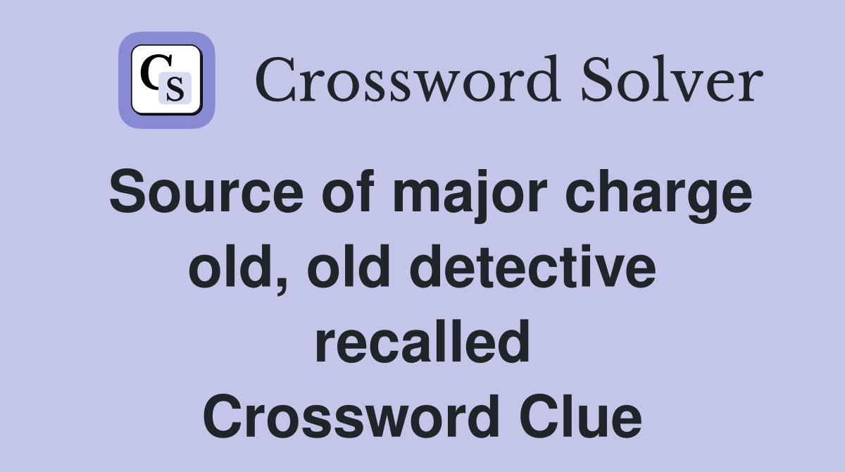 Source of major charge old, old detective recalled Crossword Clue