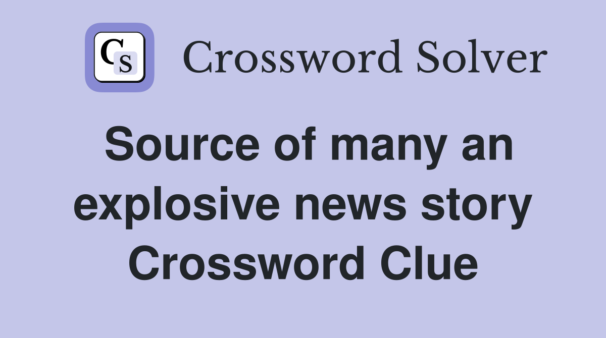 Source of many an explosive news story Crossword Clue