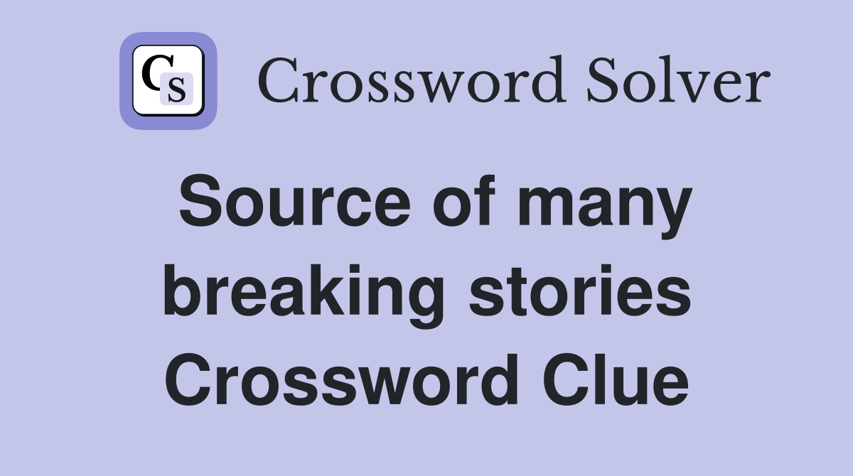 Source of many breaking stories Crossword Clue
