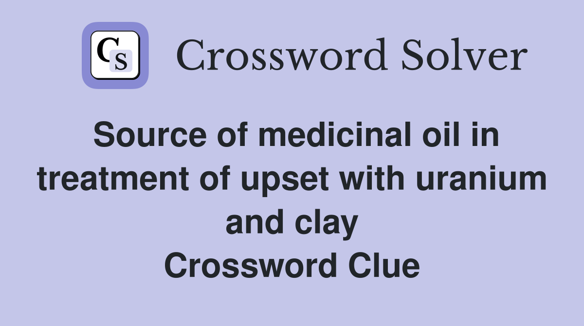 Source of medicinal oil in treatment of upset with uranium and clay Crossword Clue