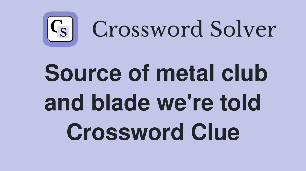 Source of metal club and blade we're told Crossword Clue